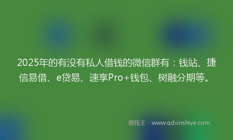 2025年的有没有私人借钱的微信群有：钱站、捷信易借、e贷易、速享Pro+钱包、树融分期等。