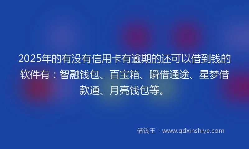 2025年的有没有信用卡有逾期的还可以借到钱的软件有:智融钱包、百宝箱、瞬借通途、星梦借款通、月亮钱包等。