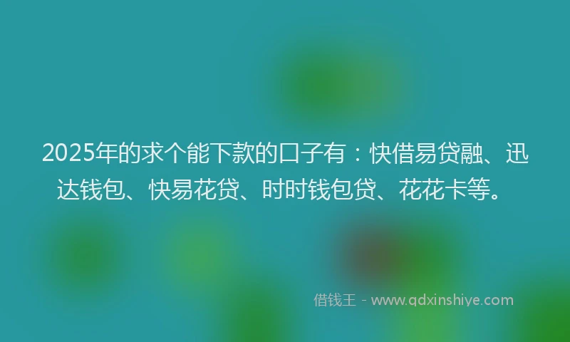 2025年的求个能下款的口子有：快借易贷融、迅达钱包、快易花贷、时时钱包贷、花花卡等。