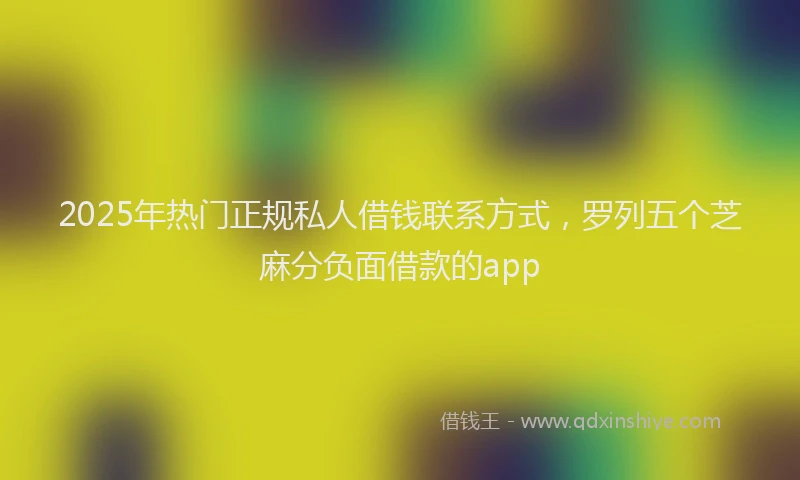 2025年热门正规私人借钱联系方式，罗列五个芝麻分负面借款的app