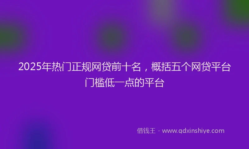2025年热门正规网贷前十名，概括五个网贷平台门槛低一点的平台