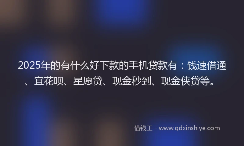 2025年的有什么好下款的手机贷款有:钱速借通、宜花呗、星愿贷、现金秒到、现金侠贷等。