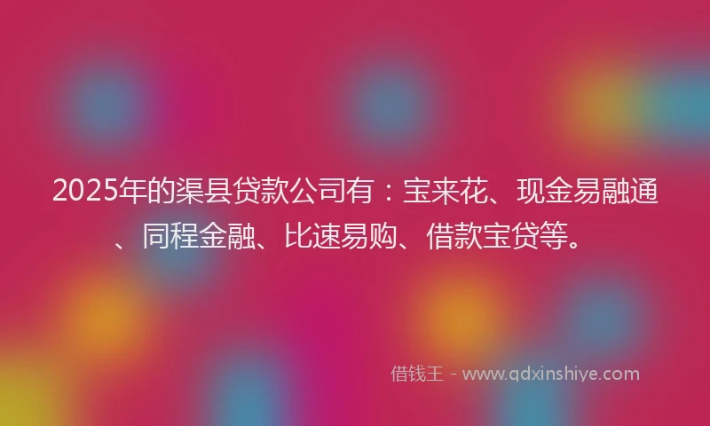 2025年的渠县贷款公司有：宝来花、现金易融通、同程金融、比速易购、借款宝贷等。
