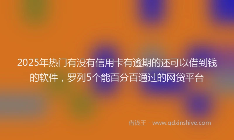 2025年热门有没有信用卡有逾期的还可以借到钱的软件,罗列5个能百分百通过的网贷平台
