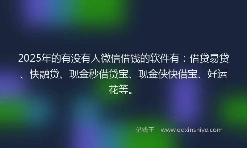 2025年的有没有人微信借钱的软件有:借贷易贷、快融贷、现金秒借贷宝、现金侠快借宝、好运花等。