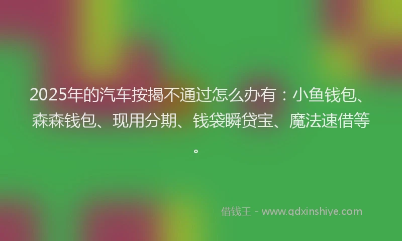 2025年的汽车按揭不通过怎么办有:小鱼钱包、森森钱包、现用分期、钱袋瞬贷宝、魔法速借等。