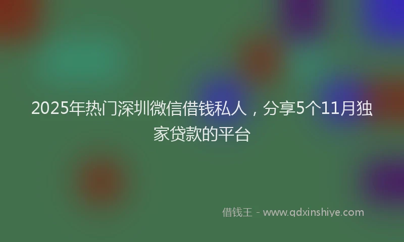 2025年热门深圳微信借钱私人，分享5个11月独家贷款的平台