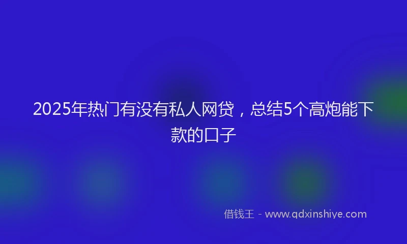 2025年热门有没有私人网贷，总结5个高炮能下款的口子