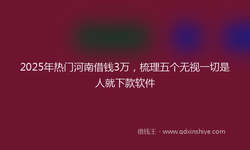 2025年热门河南借钱3万，梳理五个无视一切是人就下款软件
