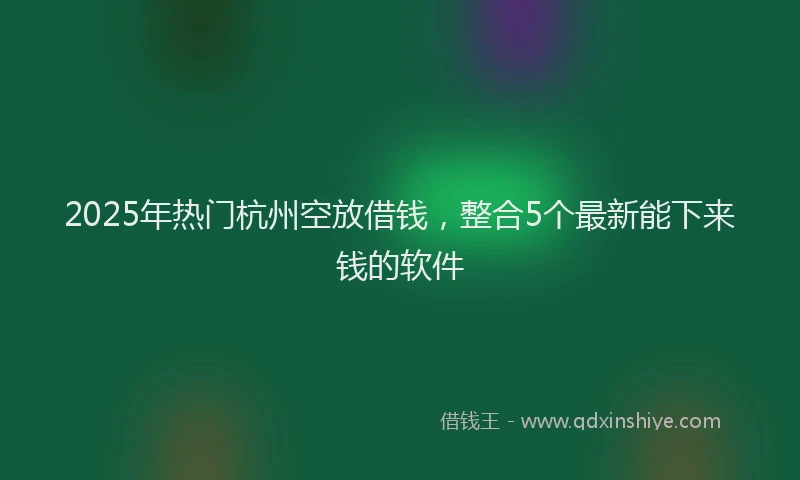 2025年热门杭州空放借钱，整合5个最新能下来钱的软件