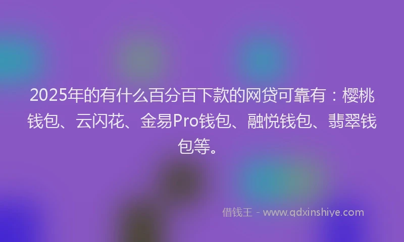 2025年的有什么百分百下款的网贷可靠有:樱桃钱包、云闪花、金易Pro钱包、融悦钱包、翡翠钱包等。