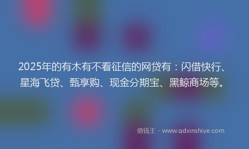 2025年的有木有不看征信的网贷有:闪借快行、星海飞贷、甄享购、现金分期宝、黑鲸商场等。