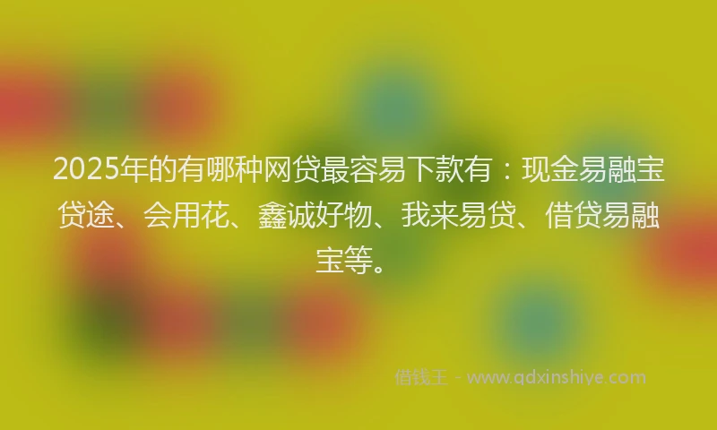 2025年的有哪种网贷最容易下款有：现金易融宝贷途、会用花、鑫诚好物、我来易贷、借贷易融宝等。