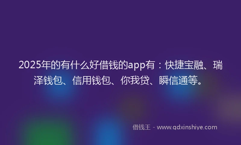 2025年的有什么好借钱的app有：快捷宝融、瑞泽钱包、信用钱包、你我贷、瞬信通等。