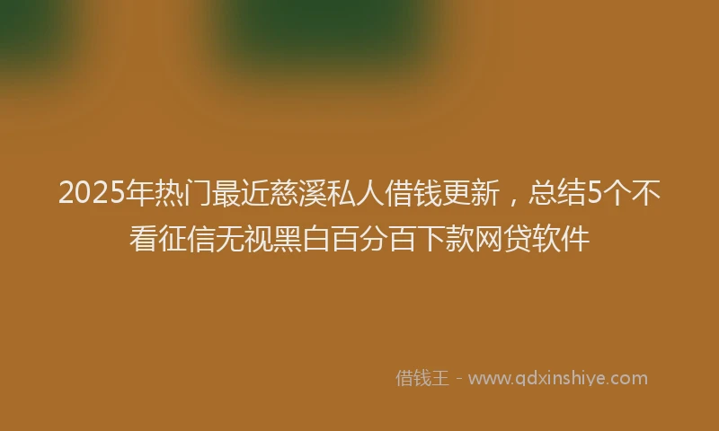 2025年热门最近慈溪私人借钱更新,总结5个不看征信无视黑白百分百下款网贷软件