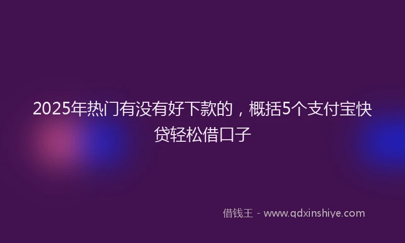 2025年热门有没有好下款的，概括5个支付宝快贷轻松借口子
