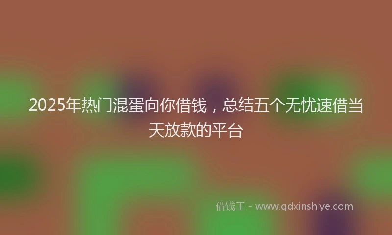 2025年热门混蛋向你借钱，总结五个无忧速借当天放款的平台
