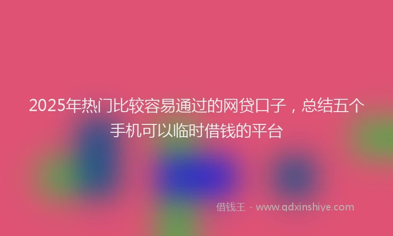 2025年热门比较容易通过的网贷口子，总结五个手机可以临时借钱的平台