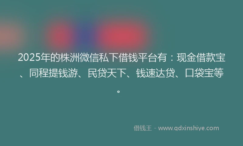 2025年的株洲微信私下借钱平台有：现金借款宝、同程提钱游、民贷天下、钱速达贷、口袋宝等。