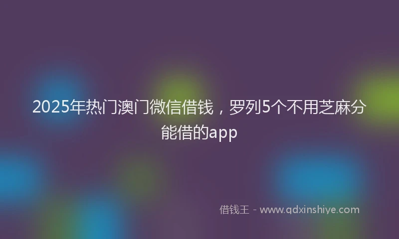 2025年热门澳门微信借钱，罗列5个不用芝麻分能借的app