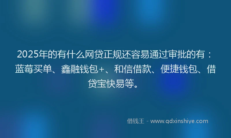 2025年的有什么网贷正规还容易通过审批的有:蓝莓买单、鑫融钱包+、和信借款、便捷钱包、借贷宝快易等。