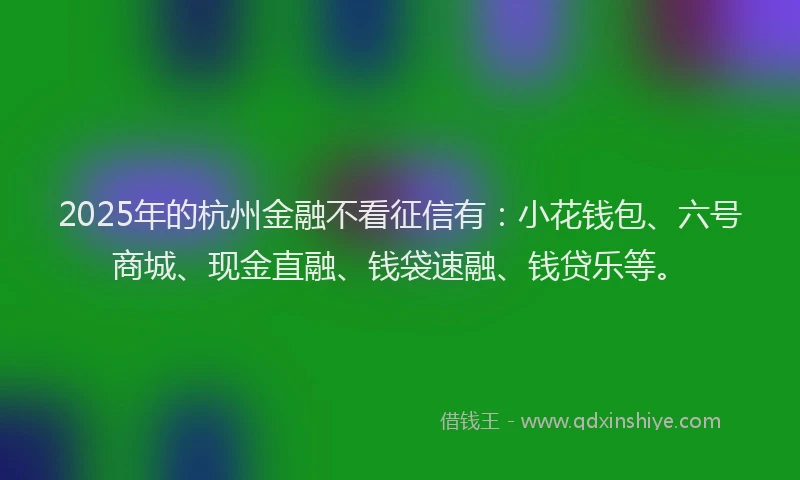 2025年的杭州金融不看征信有:小花钱包、六号商城、现金直融、钱袋速融、钱贷乐等。