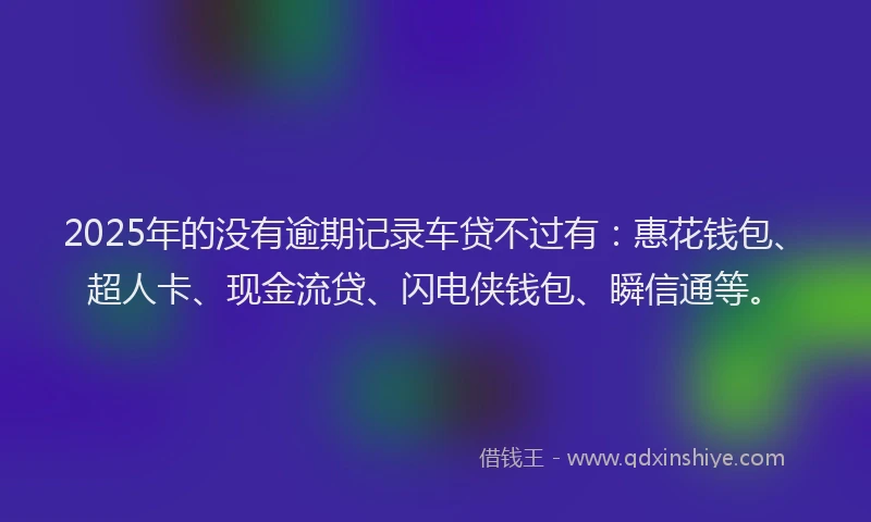 2025年的没有逾期记录车贷不过有：惠花钱包、超人卡、现金流贷、闪电侠钱包、瞬信通等。