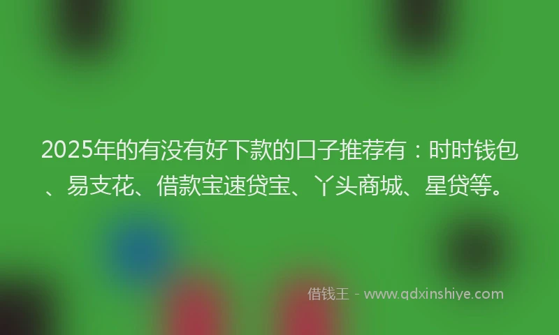 2025年的有没有好下款的口子推荐有：时时钱包、易支花、借款宝速贷宝、丫头商城、星贷等。