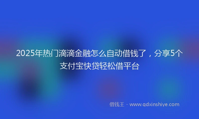 2025年热门滴滴金融怎么自动借钱了，分享5个支付宝快贷轻松借平台