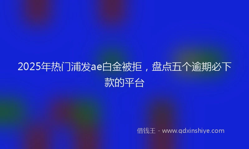 2025年热门浦发ae白金被拒，盘点五个逾期必下款的平台