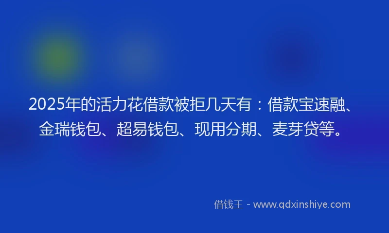 2025年的活力花借款被拒几天有：借款宝速融、金瑞钱包、超易钱包、现用分期、麦芽贷等。