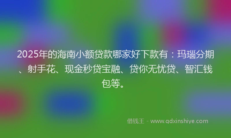 2025年的海南小额贷款哪家好下款有:玛瑙分期、射手花、现金秒贷宝融、贷你无忧贷、智汇钱包等。