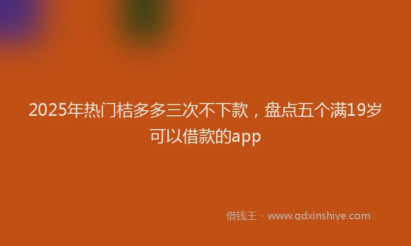 2025年热门桔多多三次不下款，盘点五个满19岁可以借款的app