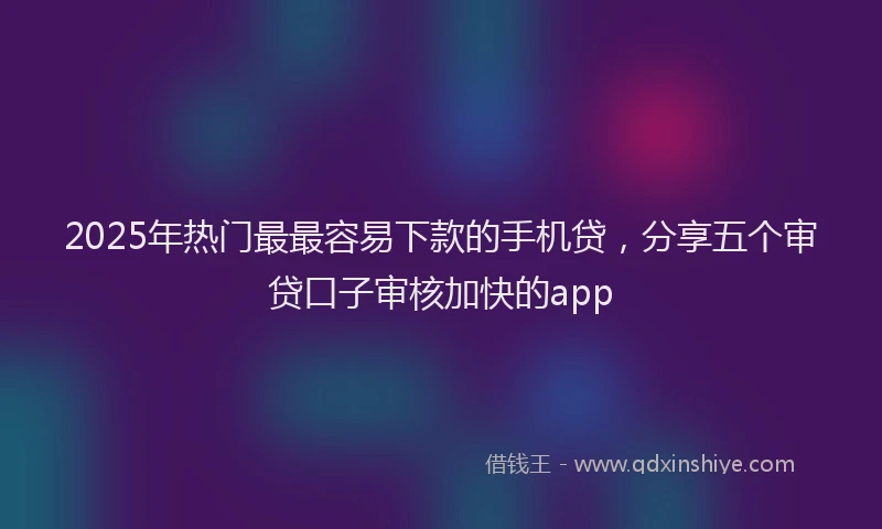 2025年热门最最容易下款的手机贷，分享五个审贷口子审核加快的app