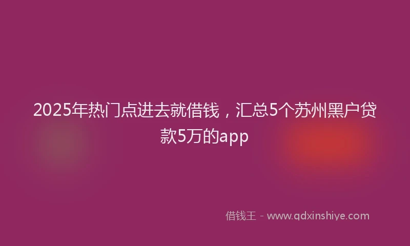 2025年热门点进去就借钱，汇总5个苏州黑户贷款5万的app