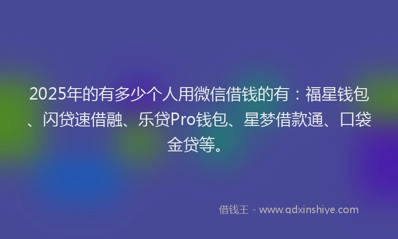 2025年的有多少个人用微信借钱的有：福星钱包、闪贷速借融、乐贷Pro钱包、星梦借款通、口袋金贷等。