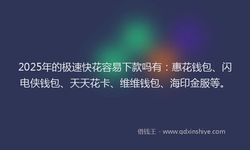 2025年的极速快花容易下款吗有：惠花钱包、闪电侠钱包、天天花卡、维维钱包、海印金服等。