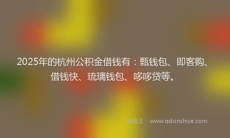 2025年的杭州公积金借钱有:甄钱包、即客购、借钱快、琉璃钱包、哆哆贷等。