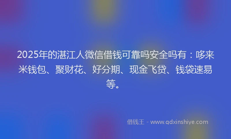 2025年的湛江人微信借钱可靠吗安全吗有：哆来米钱包、聚财花、好分期、现金飞贷、钱袋速易等。