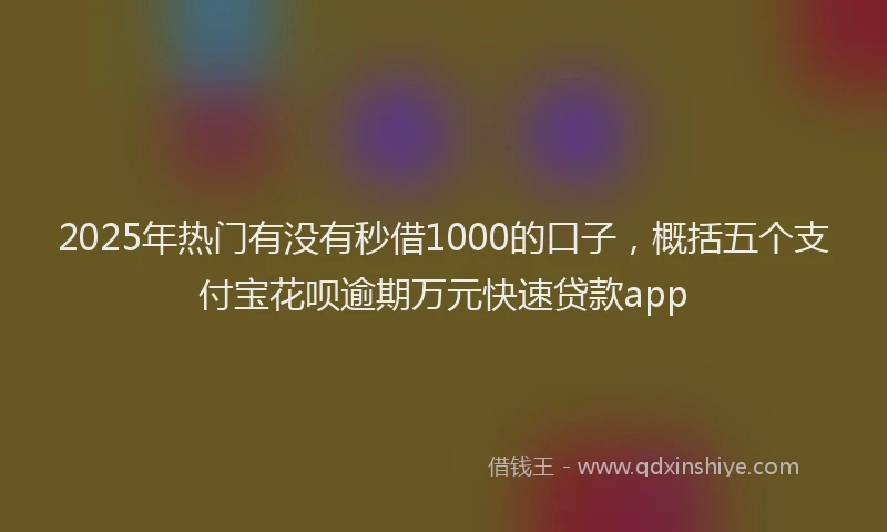 2025年热门有没有秒借1000的口子，概括五个支付宝花呗逾期万元快速贷款app