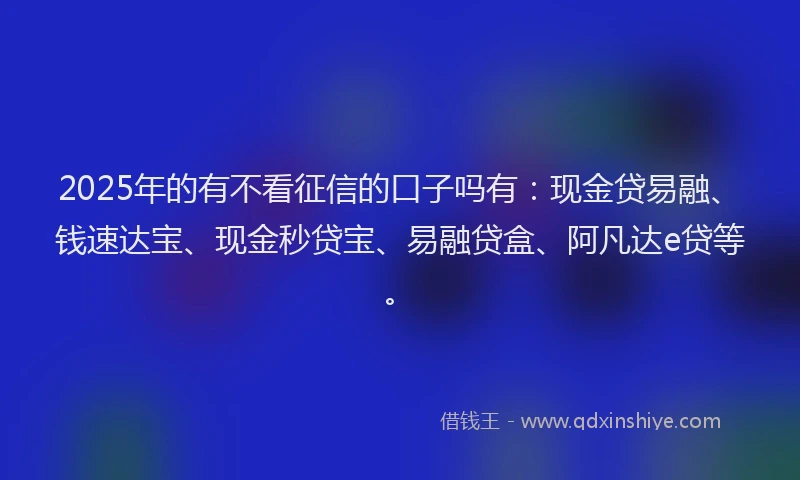 2025年的有不看征信的口子吗有：现金贷易融、钱速达宝、现金秒贷宝、易融贷盒、阿凡达e贷等。