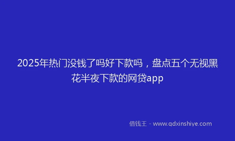 2025年热门没钱了吗好下款吗，盘点五个无视黑花半夜下款的网贷app