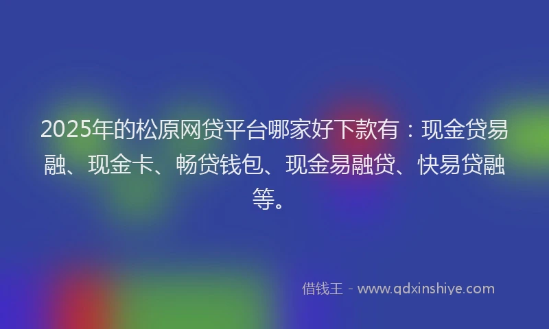 2025年的松原网贷平台哪家好下款有:现金贷易融、现金卡、畅贷钱包、现金易融贷、快易贷融等。