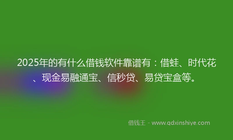 2025年的有什么借钱软件靠谱有:借蛙、时代花、现金易融通宝、信秒贷、易贷宝盒等。