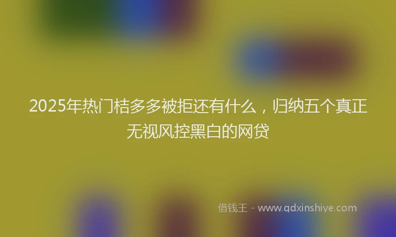 2025年热门桔多多被拒还有什么，归纳五个真正无视风控黑白的网贷
