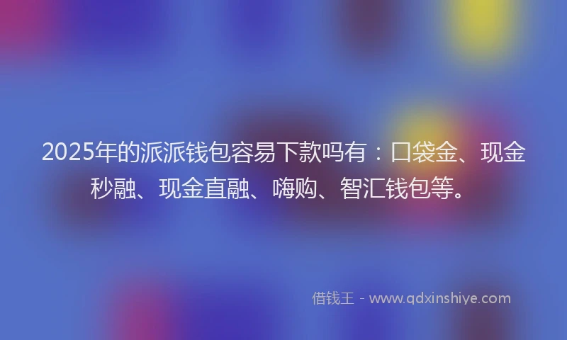 2025年的派派钱包容易下款吗有：口袋金、现金秒融、现金直融、嗨购、智汇钱包等。