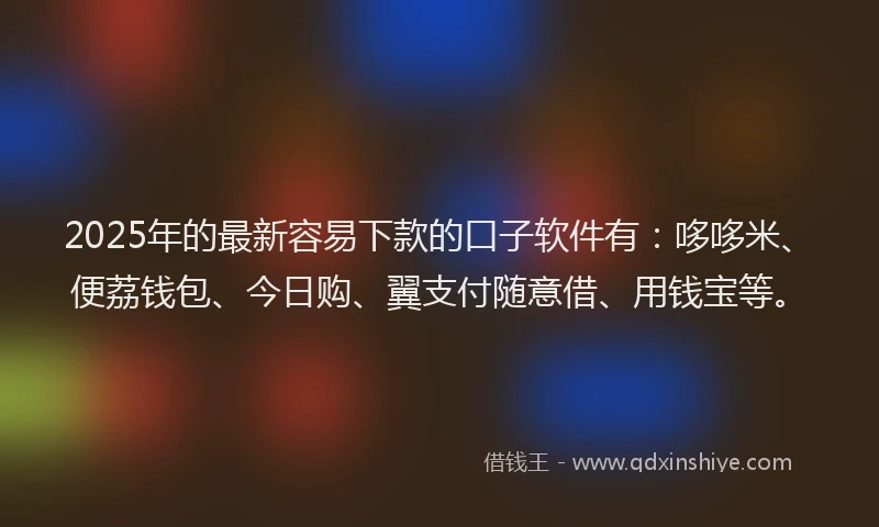 2025年的最新容易下款的口子软件有：哆哆米、便荔钱包、今日购、翼支付随意借、用钱宝等。
