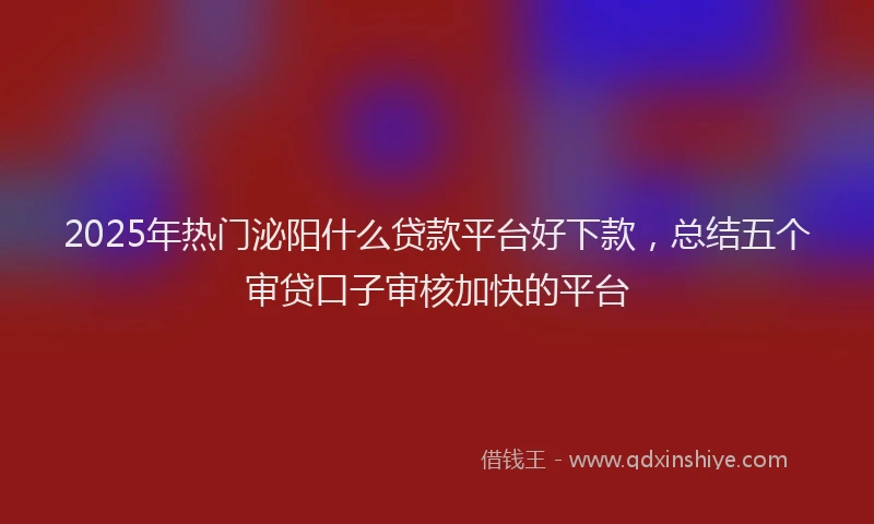 2025年热门泌阳什么贷款平台好下款，总结五个审贷口子审核加快的平台