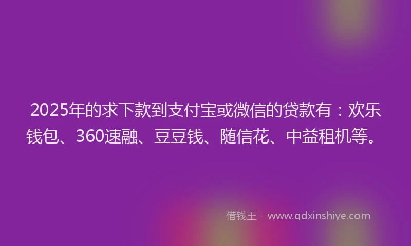 2025年的求下款到支付宝或微信的贷款有：欢乐钱包、360速融、豆豆钱、随信花、中益租机等。