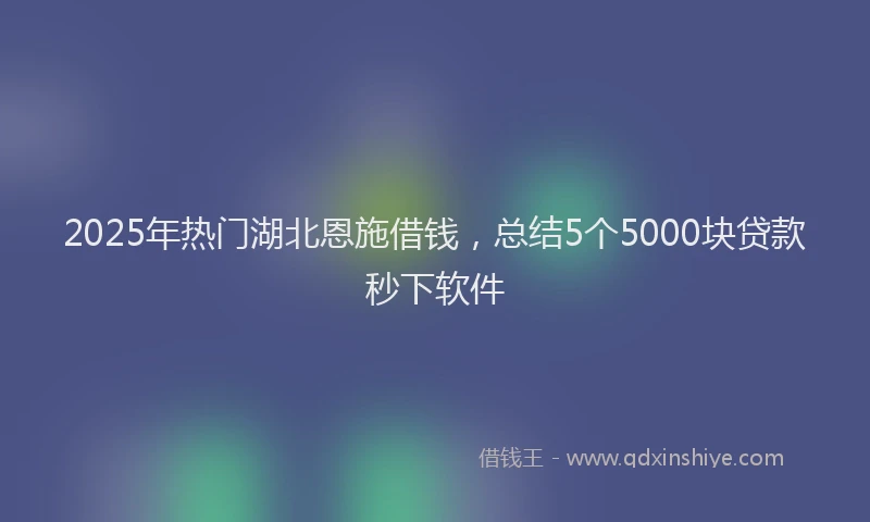 2025年热门湖北恩施借钱，总结5个5000块贷款秒下软件
